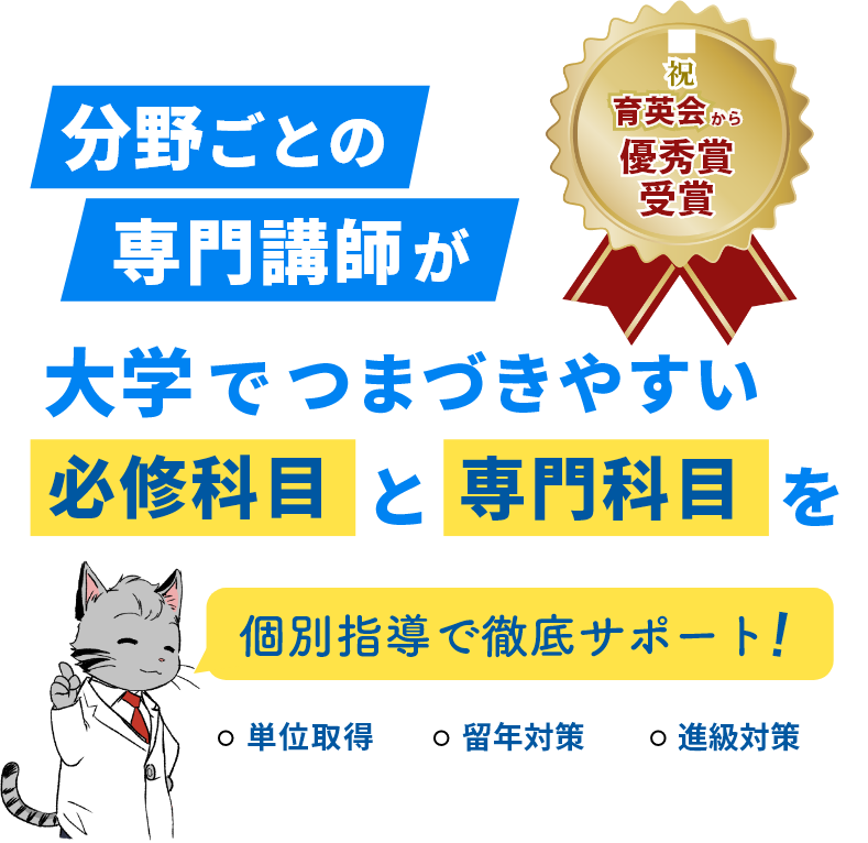 分野ごとの専門講師が大学でつまづきやすい必修科目と専門科目を個別指導で徹底サポート！
